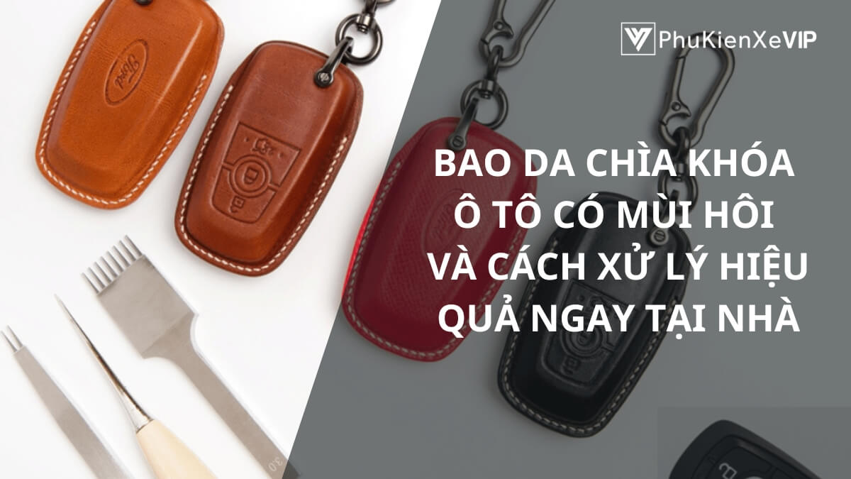 Bao da chìa khóa ô tô có mùi hôi và cách xử lý hiệu quả ngay tại nhà