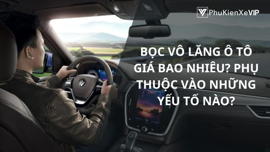 Bọc vô lăng ô tô giá bao nhiêu? Phụ thuộc vào những yếu tố nào?