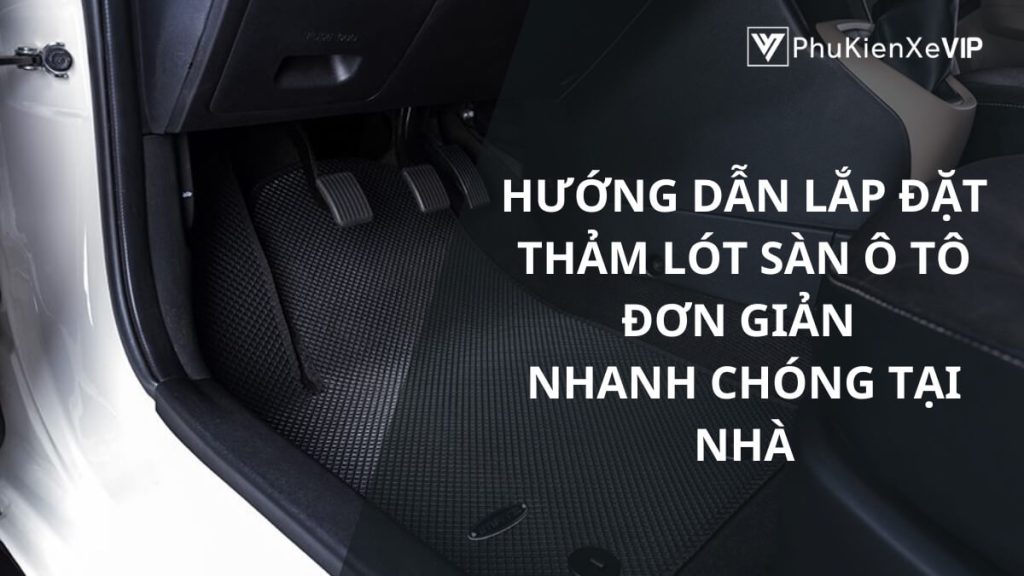 Hướng dẫn lắp đặt thảm lót sàn ô tô đơn giản, nhanh chóng tại nhà