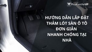 Hướng dẫn lắp đặt thảm lót sàn ô tô đơn giản, nhanh chóng tại nhà