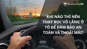 Khi nào thì nên thay bọc vô lăng ô tô để đảm bảo an toàn và thoải mái?