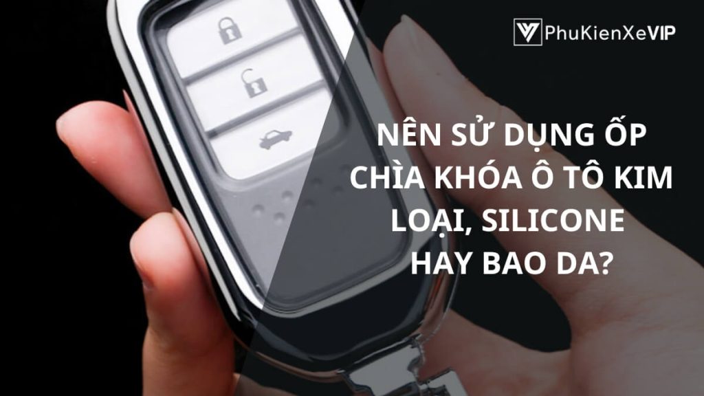 Nên sử dụng ốp chìa khóa ô tô kim loại hay bao da?