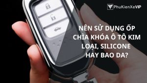 Nên sử dụng ốp chìa khóa ô tô kim loại hay bao da?