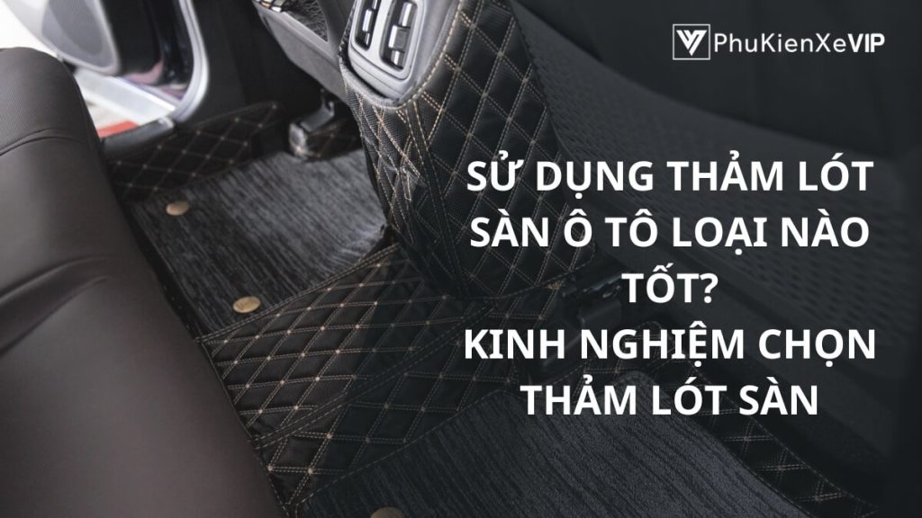 Sử dụng thảm lót sàn ô tô loại nào tốt? Kinh nghiệm chọn thảm lót sàn