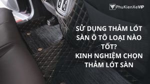 Sử dụng thảm lót sàn ô tô loại nào tốt? Kinh nghiệm chọn thảm lót sàn