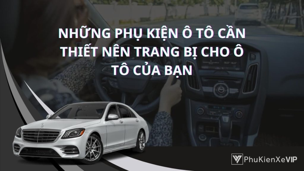 Top những phụ kiện ô tô cần thiết nên trang bị cho ô tô của bạn để tăng tiện ích và an toàn