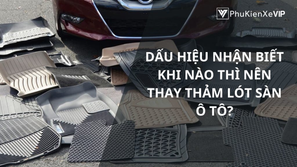 Dấu hiệu nhận biết khi nào thì nên thay thảm lót sàn ô tô?