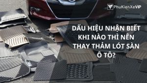 Dấu hiệu nhận biết khi nào thì nên thay thảm lót sàn ô tô?