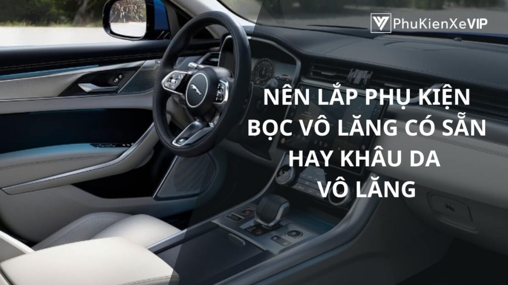 Nên lắp phụ kiện bọc vô lăng có sẵn hay khâu da vào vô lăng để sử dụng bền lâu?
