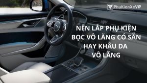 Nên lắp phụ kiện bọc vô lăng có sẵn hay khâu da vào vô lăng để sử dụng bền lâu?