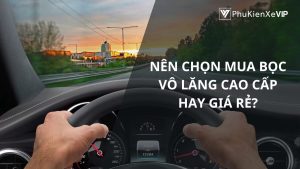 Nên chọn mua bọc vô lăng cao cấp hay giá rẻ?