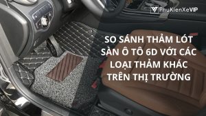 So sánh thảm lót sàn ô tô 6D với các loại thảm khác trên thị trường