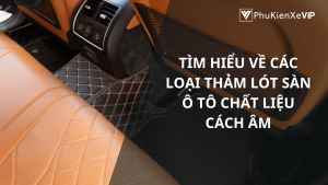 Tìm hiểu về các loại thảm lót sàn ô tô chất liệu cách âm
