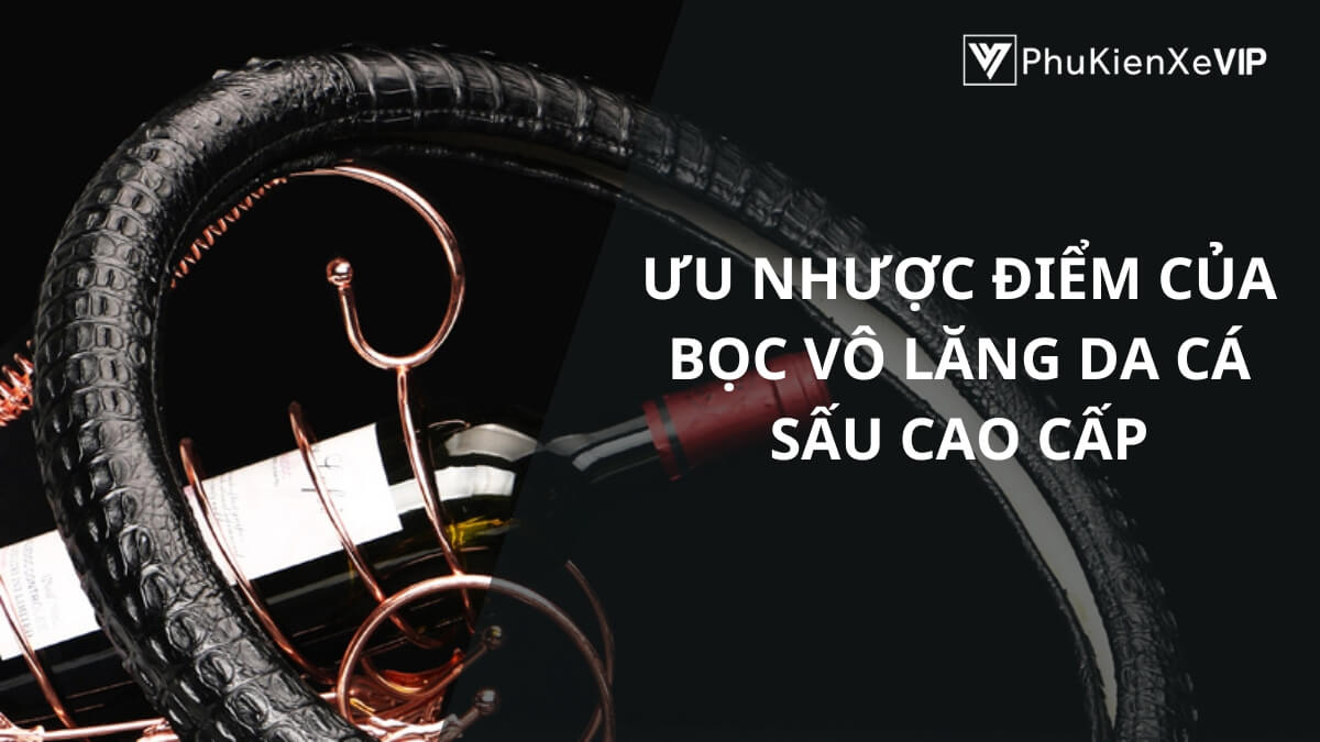 Ưu nhược điểm của bọc vô lăng da cá sấu cao cấp