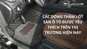 Các dòng thảm lót sàn ô tô được yêu thích trên thị trường hiện nay