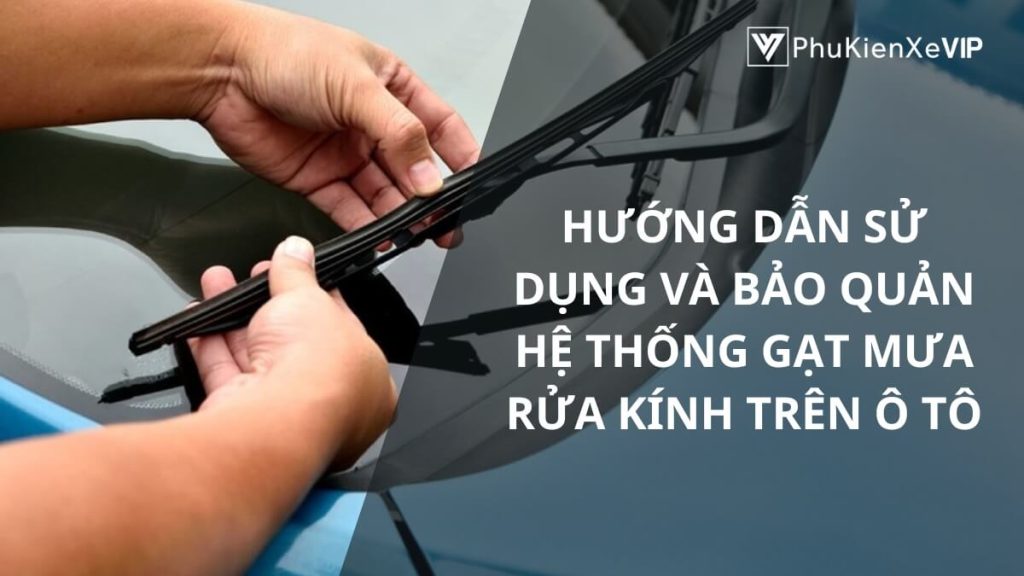 Hướng dẫn sử dụng và bảo quản hệ thống gạt mưa rửa kính trên ô tô