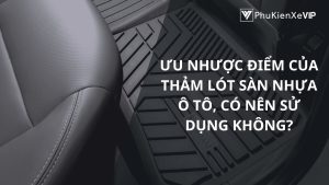 Ưu nhược điểm của thảm lót sàn nhựa ô tô, có nên sử dụng không?