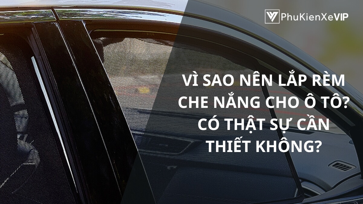 Vì sao nên lắp rèm che nắng cho ô tô? Có thật sự cần thiết không?