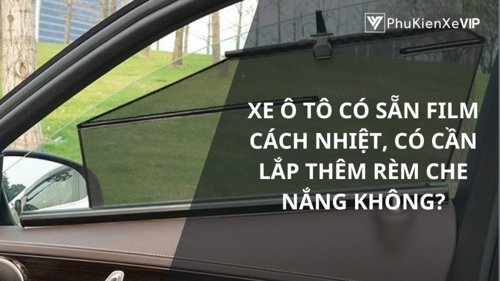 Xe ô tô có sẵn film cách nhiệt, có cần lắp thêm rèm che nắng không?