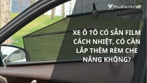 Xe ô tô có sẵn film cách nhiệt, có cần lắp thêm rèm che nắng không?