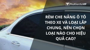 Rèm che nắng ô tô theo xe và loại lắp chung, nên chọn loại nào cho hiệu quả cao?