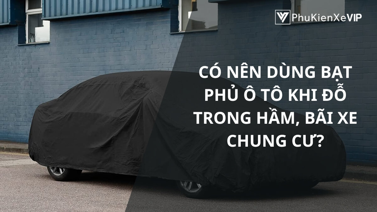 Có nên dùng bạt phủ ô tô khi đỗ trong hầm, bãi xe chung cư?
