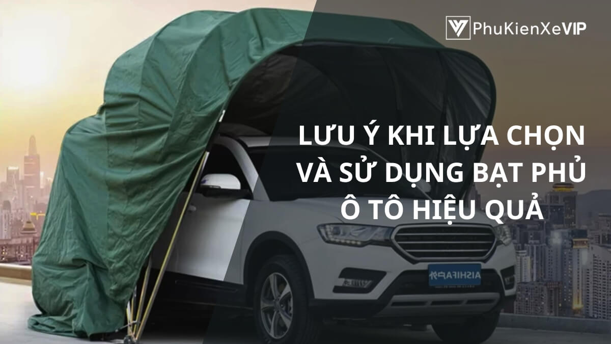 Lưu ý khi lựa chọn và sử dụng bạt phủ ô tô hiệu quả