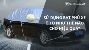 Sử dụng bạt phủ xe ô tô như thế nào cho hiệu quả?