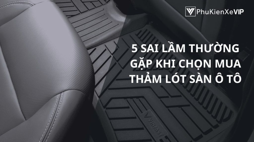 5 sai lầm thường gặp khi chọn mua thảm lót sàn ô tô