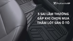 5 sai lầm thường gặp khi chọn mua thảm lót sàn ô tô