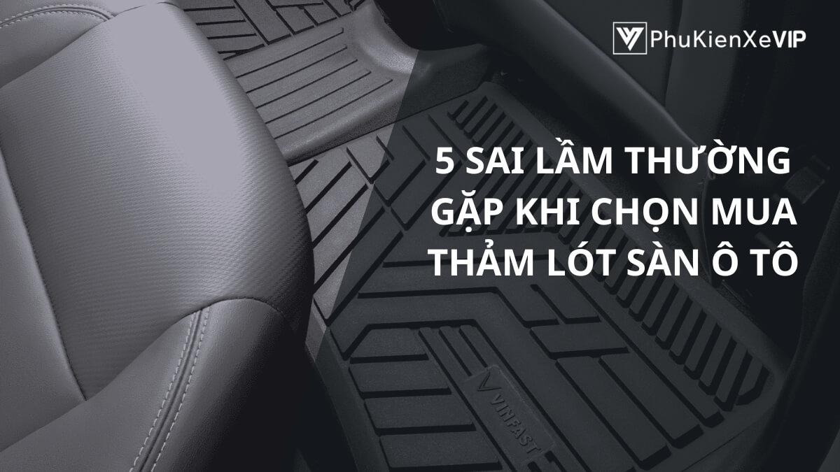 5 sai lầm thường gặp khi chọn mua thảm lót sàn ô tô