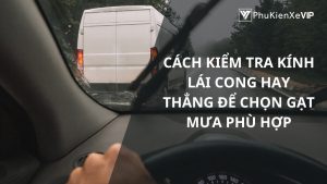 Cách kiểm tra kính lái cong hay thẳng để chọn gạt mưa phù hợp