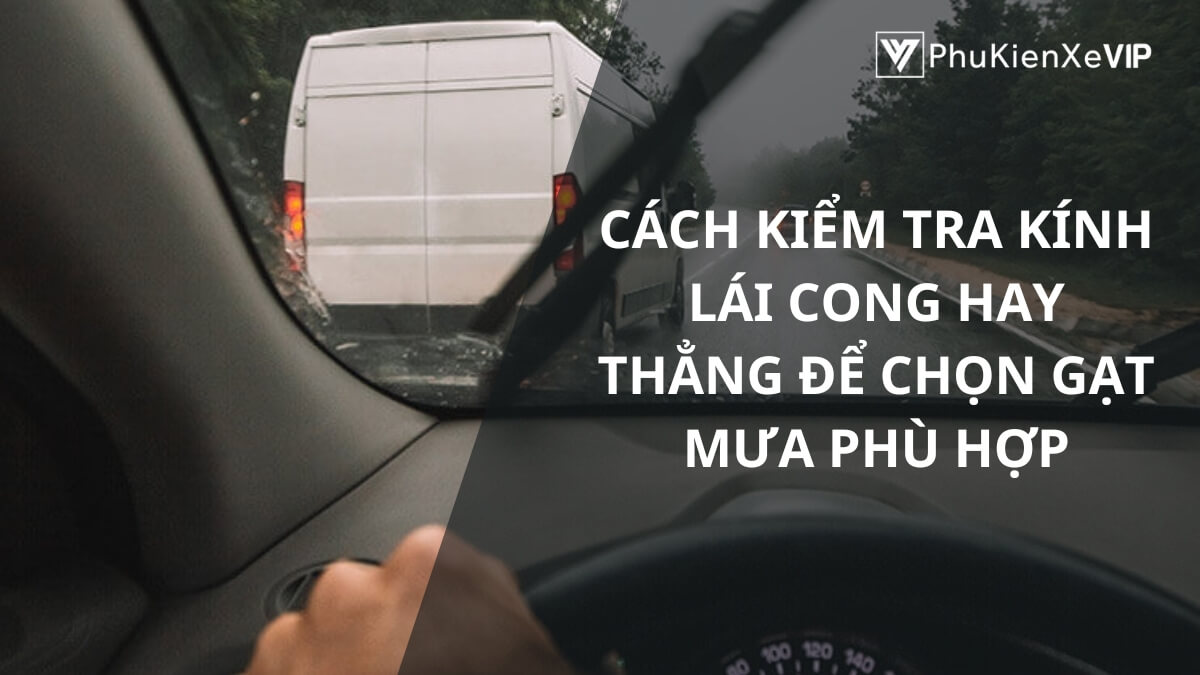 Cách kiểm tra kính lái cong hay thẳng để chọn gạt mưa phù hợp