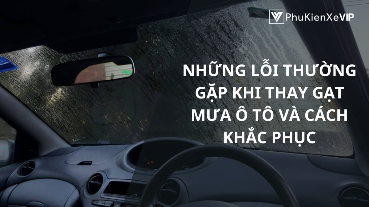 Những lỗi thường gặp khi thay gạt mưa ô tô và cách khắc phục
