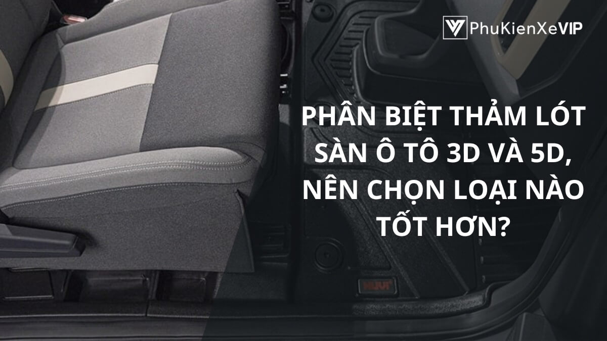 Phân biệt thảm lót sàn ô tô 3D và 5D, nên chọn loại nào tốt hơn?