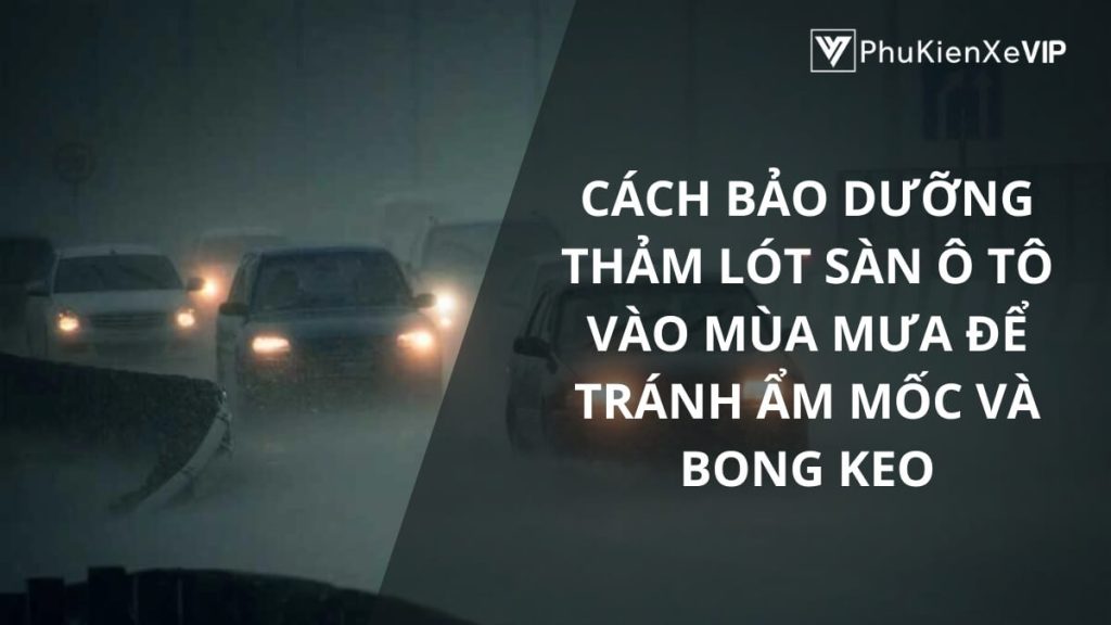 Cách bảo dưỡng thảm lót sàn ô tô vào mùa mưa để tránh ẩm mốc và bong keo