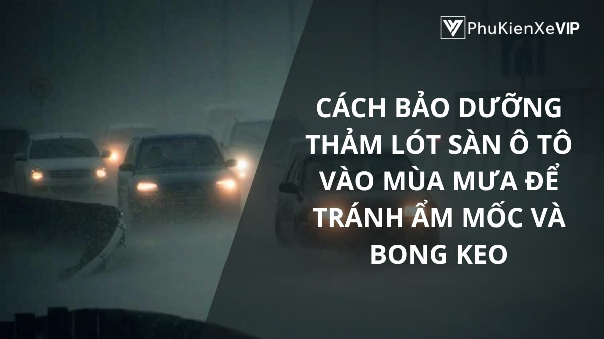 Cách bảo dưỡng thảm lót sàn ô tô vào mùa mưa để tránh ẩm mốc và bong keo
