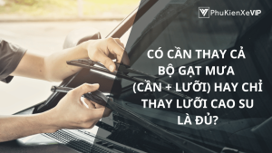 Có cần thay cả bộ gạt mưa (cần + lưỡi) hay chỉ thay lưỡi cao su là đủ?