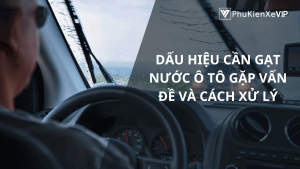 Dấu hiệu cần gạt nước ô tô gặp vấn đề và cách xử lý