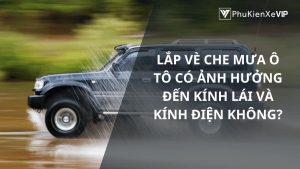 Lắp vè che mưa ô tô ảnh hưởng đến kính lái và kính điện không?