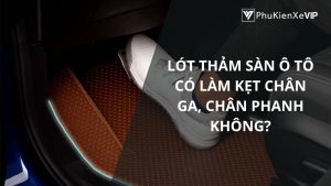 Lót thảm sàn ô tô có làm kẹt chân ga, chân phanh không?