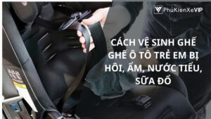 Cách vệ sinh ghế ghế ô tô trẻ em bị hôi, ẩm, nước tiểu, sữa đổ