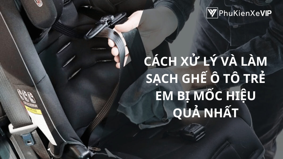 Cách xử lý và làm sạch ghế ô tô trẻ em bị mốc hiệu quả nhất