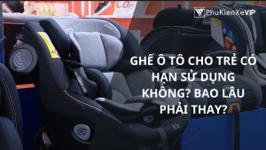 Ghế ô tô cho trẻ có hạn sử dụng không? Bao lâu phải thay?