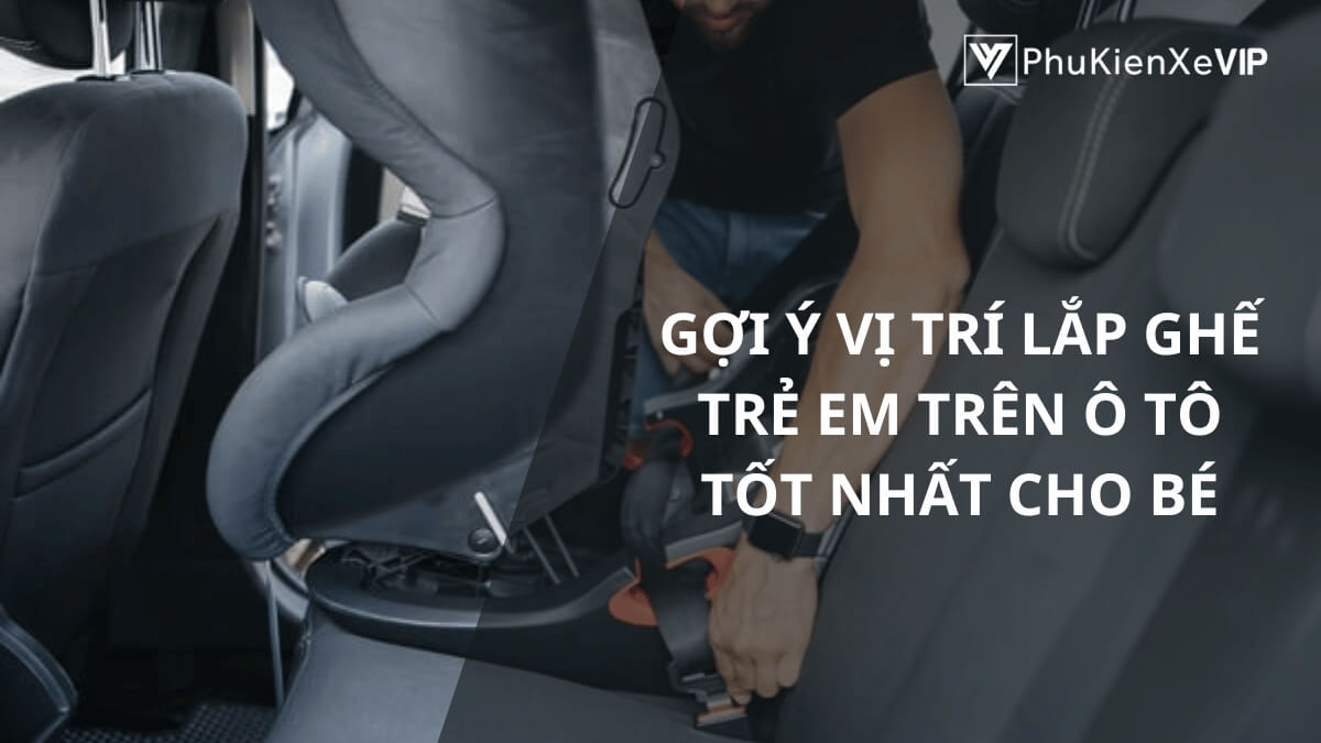 Gợi ý vị trí lắp đặt ghế trẻ em trên ô tô tốt nhất cho bé