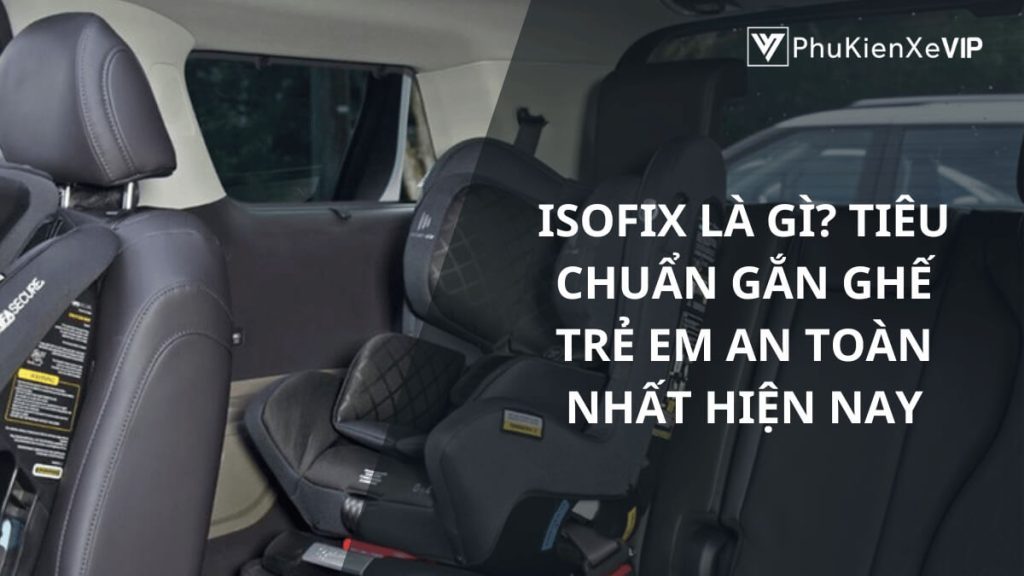 Isofix là gì? Tiêu chuẩn gắn ghế trẻ em an toàn nhất hiện nay