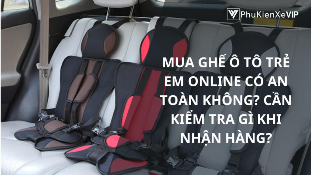 Mua ghế ô tô trẻ em online có an toàn không? Cần kiểm tra gì khi nhận hàng?