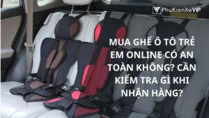 Mua ghế ô tô trẻ em online có an toàn không? Cần kiểm tra gì khi nhận hàng?