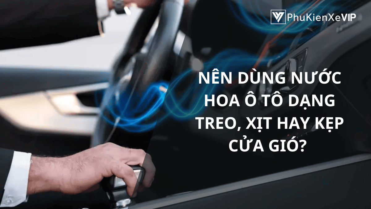 Nên dùng nước hoa ô tô dạng treo, xịt hay kẹp cửa gió?