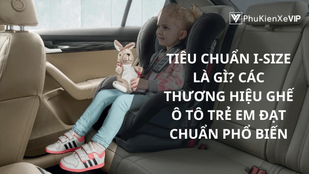 Tiêu chuẩn i-Size là gì? Các thương hiệu ghế ô tô trẻ em đạt chuẩn phổ biến